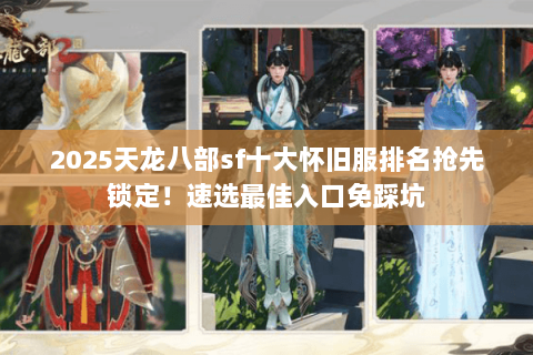 2025天龙八部sf十大怀旧服排名抢先锁定!速选最佳入口免踩坑 2025天龙八部sf十大怀旧服排名抢先锁定!速选最佳入口免踩坑