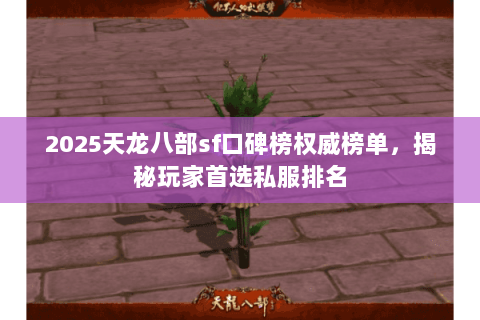 2025天龙八部sf口碑榜权威榜单,揭秘玩家首选私服排名 2025天龙八部sf口碑榜权威榜单,揭秘玩家首选私服排名