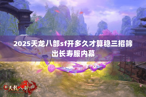2025天龙八部sf开多久才算稳三招筛出长寿服内幕 2025天龙八部sf开多久才算稳三招筛出长寿服内幕