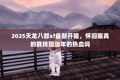 2025天龙八部sf最新开服,怀旧服真的能找回当年的热血吗 2025天龙八部sf最新开服,怀旧服真的能找回当年的热血吗