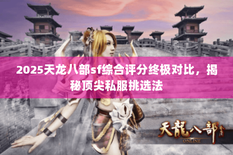 2025天龙八部sf综合评分终极对比,揭秘顶尖私服挑选法 2025天龙八部sf综合评分终极对比,揭秘顶尖私服挑选法
