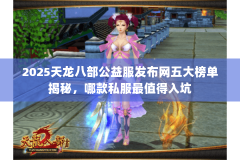 2025天龙八部公益服发布网五大榜单揭秘,哪款私服最值得入坑 2025天龙八部公益服发布网五大榜单揭秘,哪款私服最值得入坑