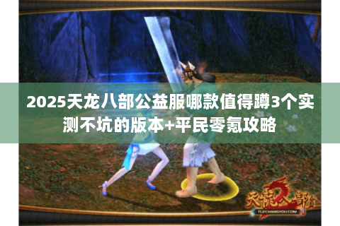 2025天龙八部公益服哪款值得蹲3个实测不坑的版本+平民零氪攻略 2025天龙八部公益服哪款值得蹲3个实测不坑的版本+平民零氪攻略