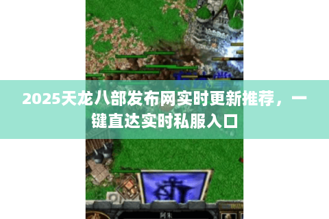 2025天龙八部发布网实时更新推荐,一键直达实时私服入口 2025天龙八部发布网实时更新推荐,一键直达实时私服入口