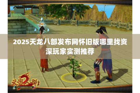 2025天龙八部发布网怀旧版哪里找资深玩家实测推荐 2025天龙八部发布网怀旧版哪里找资深玩家实测推荐