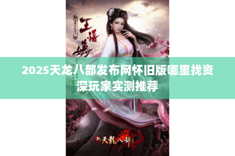 2025天龙八部发布网怀旧版哪里找资深玩家实测推荐 2025天龙八部发布网怀旧版哪里找资深玩家实测推荐