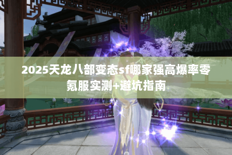 2025天龙八部变态sf哪家强高爆率零氪服实测+避坑指南 2025天龙八部变态sf哪家强高爆率零氪服实测+避坑指南