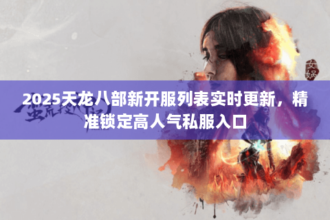 2025天龙八部新开服列表实时更新,精准锁定高人气私服入口 2025天龙八部新开服列表实时更新,精准锁定高人气私服入口