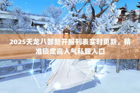 2025天龙八部新开服列表实时更新,精准锁定高人气私服入口 2025天龙八部新开服列表实时更新,精准锁定高人气私服入口