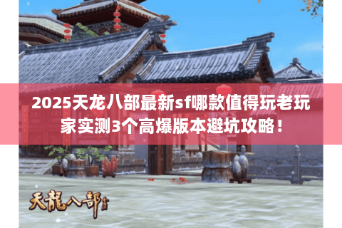 2025天龙八部最新sf哪款值得玩老玩家实测3个高爆版本避坑攻略! 2025天龙八部最新sf哪款值得玩老玩家实测3个高爆版本避坑攻略!