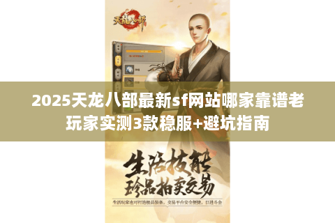 2025天龙八部最新sf网站哪家靠谱老玩家实测3款稳服+避坑指南 2025天龙八部最新sf网站哪家靠谱老玩家实测3款稳服+避坑指南