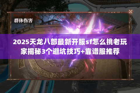 2025天龙八部最新开服sf怎么挑老玩家揭秘3个避坑技巧+靠谱服推荐 2025天龙八部最新开服sf怎么挑老玩家揭秘3个避坑技巧+靠谱服推荐