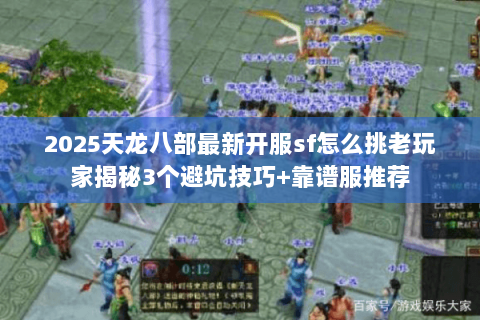 2025天龙八部最新开服sf怎么挑老玩家揭秘3个避坑技巧+靠谱服推荐 2025天龙八部最新开服sf怎么挑老玩家揭秘3个避坑技巧+靠谱服推荐