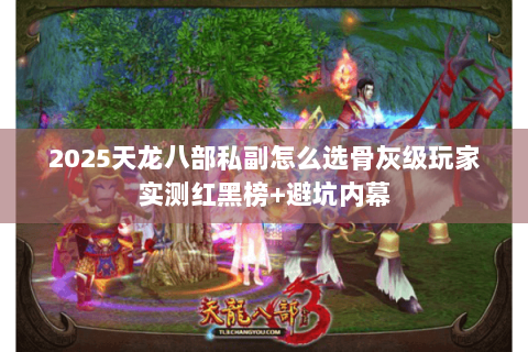 2025天龙八部私副怎么选骨灰级玩家实测红黑榜+避坑内幕 2025天龙八部私副怎么选骨灰级玩家实测红黑榜+避坑内幕