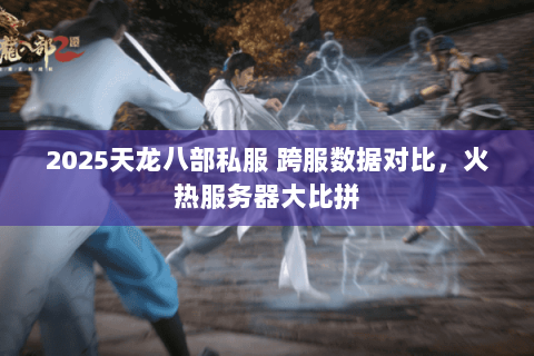 2025天龙八部私服 跨服数据对比,火热服务器大比拼 2025天龙八部私服 跨服数据对比,火热服务器大比拼