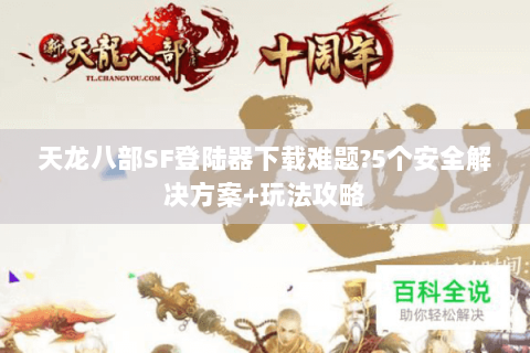 天龙八部SF登陆器下载难题?5个安全解决方案+玩法攻略