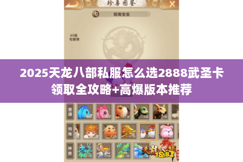 2025天龙八部私服怎么选2888武圣卡领取全攻略+高爆版本推荐 2025天龙八部私服怎么选2888武圣卡领取全攻略+高爆版本推荐