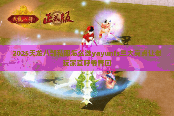 2025天龙八部私服怎么选yayunfs三大亮点让老玩家直呼爷青回 2025天龙八部私服怎么选yayunfs三大亮点让老玩家直呼爷青回