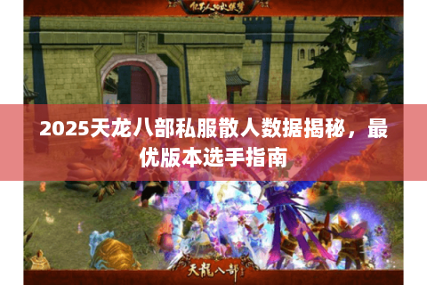 2025天龙八部私服散人数据揭秘,最优版本选手指南 2025天龙八部私服散人数据揭秘,最优版本选手指南