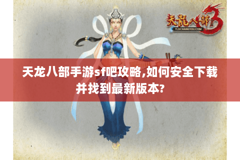 天龙八部手游sf吧攻略,如何安全下载并找到最新版本? 天龙八部手游sf吧攻略,如何安全下载并找到最新版本?