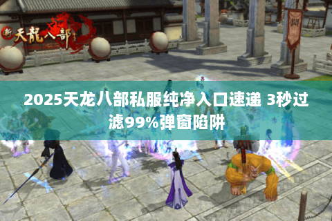 2025天龙八部私服纯净入口速递 3秒过滤99%弹窗陷阱 2025天龙八部私服纯净入口速递 3秒过滤99%弹窗陷阱