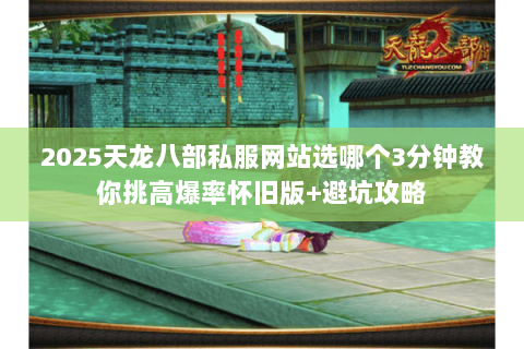 2025天龙八部私服网站选哪个3分钟教你挑高爆率怀旧版+避坑攻略 2025天龙八部私服网站选哪个3分钟教你挑高爆率怀旧版+避坑攻略