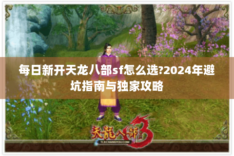 每日新开天龙八部sf怎么选?2024年避坑指南与独家攻略 每日新开天龙八部sf怎么选?2024年避坑指南与独家攻略