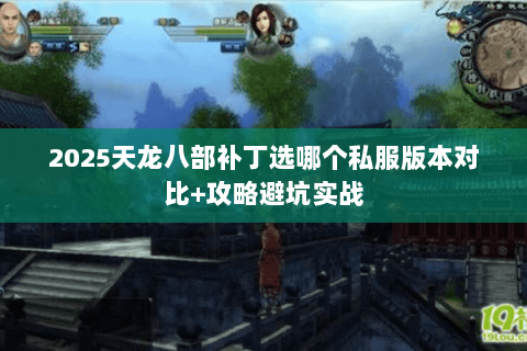 2025天龙八部补丁选哪个私服版本对比+攻略避坑实战 2025天龙八部补丁选哪个私服版本对比+攻略避坑实战