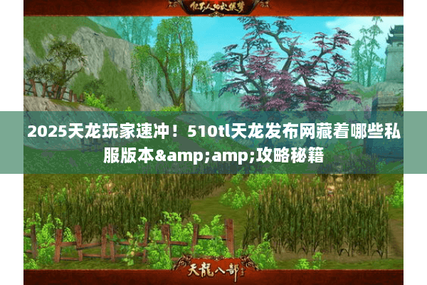 2025天龙玩家速冲!510tl天龙发布网藏着哪些私服版本&攻略秘籍 2025天龙玩家速冲!510tl天龙发布网藏着哪些私服版本&攻略秘籍