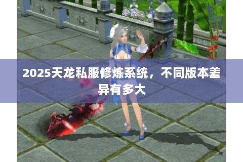 2025天龙私服修炼系统,不同版本差异有多大 2025天龙私服修炼系统,不同版本差异有多大