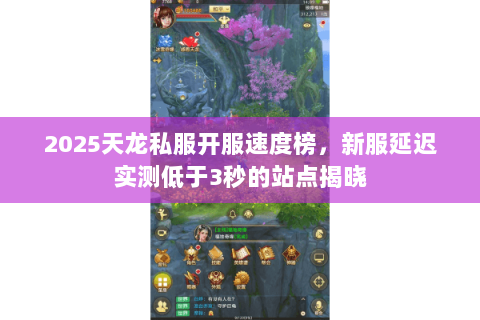2025天龙私服开服速度榜，新服延迟实测低于3秒的站点揭晓