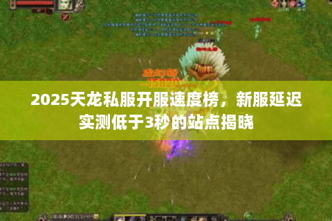 2025天龙私服开服速度榜，新服延迟实测低于3秒的站点揭晓