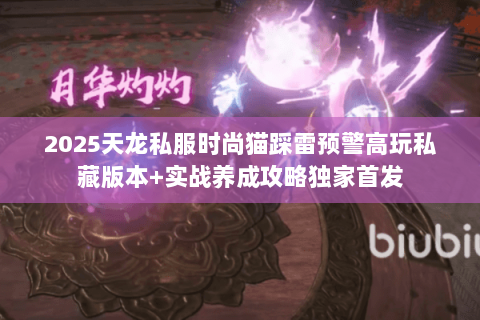 2025天龙私服时尚猫踩雷预警高玩私藏版本+实战养成攻略独家首发 2025天龙私服时尚猫踩雷预警高玩私藏版本+实战养成攻略独家首发