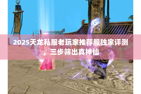2025天龙私服老玩家推荐服独家评测,三步筛出真神仙 2025天龙私服老玩家推荐服独家评测,三步筛出真神仙