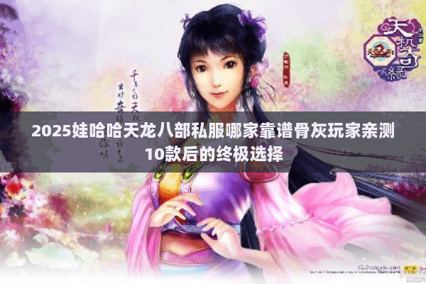 2025娃哈哈天龙八部私服哪家靠谱骨灰玩家亲测10款后的终极选择 2025娃哈哈天龙八部私服哪家靠谱骨灰玩家亲测10款后的终极选择