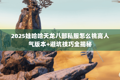 2025娃哈哈天龙八部私服怎么挑高人气版本+避坑技巧全揭秘 2025娃哈哈天龙八部私服怎么挑高人气版本+避坑技巧全揭秘