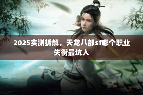 2025实测拆解,天龙八部sf哪个职业失衡最坑人 2025实测拆解,天龙八部sf哪个职业失衡最坑人
