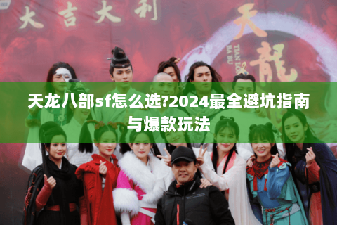 天龙八部sf怎么选?2024最全避坑指南与爆款玩法 天龙八部sf怎么选?2024最全避坑指南与爆款玩法
