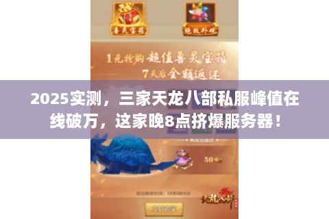 2025实测,三家天龙八部私服峰值在线破万,这家晚8点挤爆服务器! 2025实测,三家天龙八部私服峰值在线破万,这家晚8点挤爆服务器!