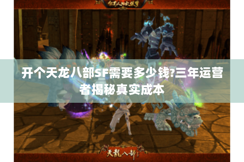 开个天龙八部SF需要多少钱?三年运营者揭秘真实成本 开个天龙八部SF需要多少钱?三年运营者揭秘真实成本