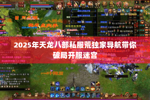 2025年天龙八部私服荒独家导航带你破局开服迷宫 2025年天龙八部私服荒独家导航带你破局开服迷宫