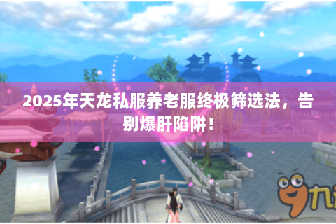2025年天龙私服养老服终极筛选法，告别爆肝陷阱！