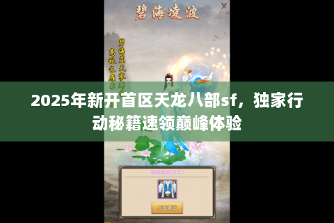 2025年新开首区天龙八部sf,独家行动秘籍速领巅峰体验 2025年新开首区天龙八部sf,独家行动秘籍速领巅峰体验