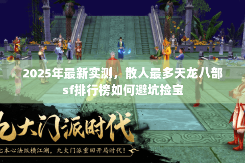 2025年最新实测，散人最多天龙八部sf排行榜如何避坑捡宝