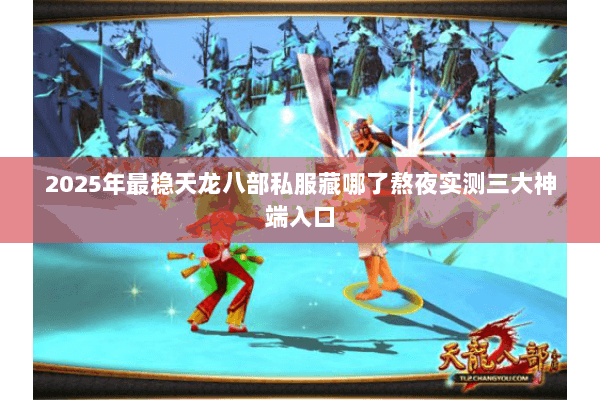 2025年最稳天龙八部私服藏哪了熬夜实测三大神端入口