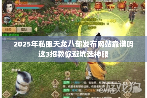 2025年私服天龙八部发布网站靠谱吗这3招教你避坑选神服 2025年私服天龙八部发布网站靠谱吗这3招教你避坑选神服