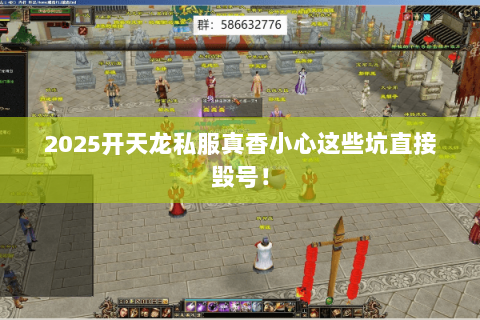 2025开天龙私服真香小心这些坑直接毁号! 2025开天龙私服真香小心这些坑直接毁号!