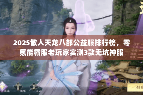2025散人天龙八部公益服排行榜,零氪能霸服老玩家实测3款无坑神服 2025散人天龙八部公益服排行榜,零氪能霸服老玩家实测3款无坑神服