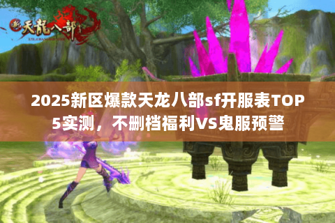 2025新区爆款天龙八部sf开服表TOP5实测,不删档福利VS鬼服预警 2025新区爆款天龙八部sf开服表TOP5实测,不删档福利VS鬼服预警