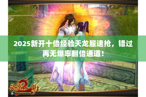 2025新开十倍经验天龙服速抢,错过再无爆率翻倍通道! 2025新开十倍经验天龙服速抢,错过再无爆率翻倍通道!